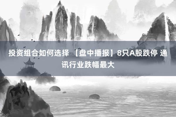 投资组合如何选择 【盘中播报】8只A股跌停 通讯行业跌幅最大