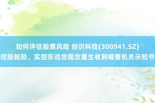 如何评估股票风险 创识科技(300941.SZ)控股鼓励、实控东说念观念重生收到稽查机关示知书