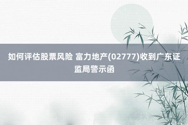 如何评估股票风险 富力地产(02777)收到广东证监局警示函