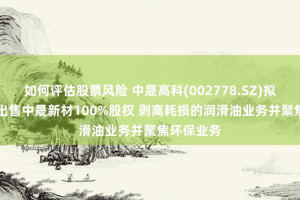 如何评估股票风险 中晟高科(002778.SZ)拟4.57亿元出售中晟新材100%股权 剥离耗损的润滑油业务并聚焦环保业务