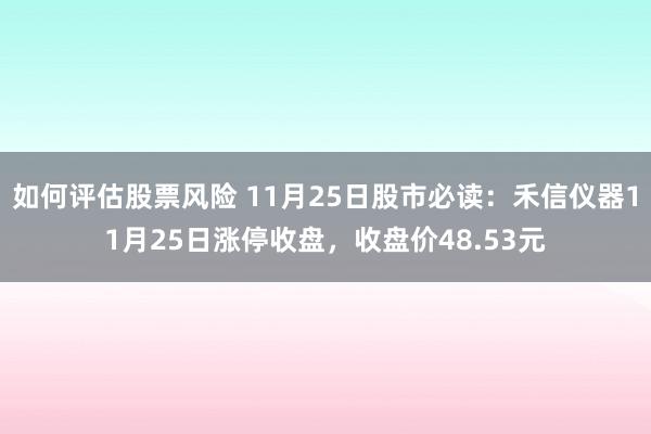 如何评估股票风险 11月25日股市必读：禾信仪器11月25日涨停收盘，收盘价48.53元