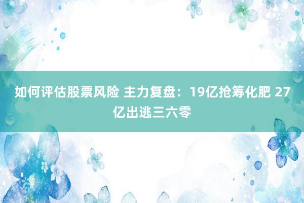 如何评估股票风险 主力复盘：19亿抢筹化肥 27亿出逃三六零