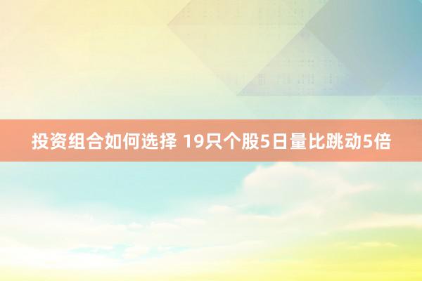 投资组合如何选择 19只个股5日量比跳动5倍