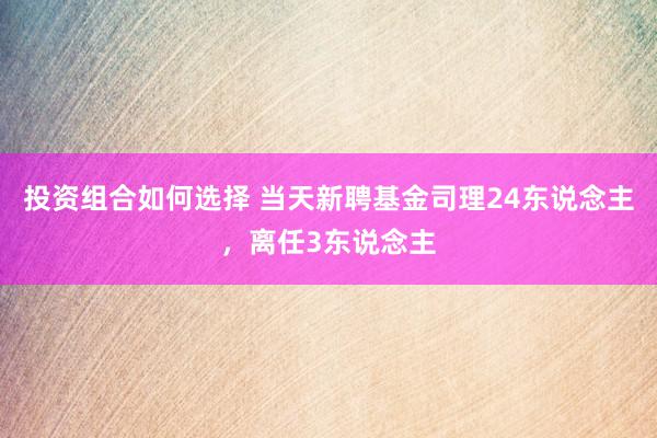 投资组合如何选择 当天新聘基金司理24东说念主，离任3东说念主