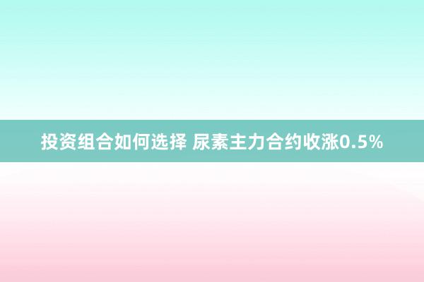 投资组合如何选择 尿素主力合约收涨0.5%