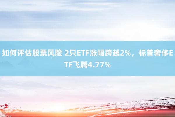 如何评估股票风险 2只ETF涨幅跨越2%，标普奢侈ETF飞腾4.77%