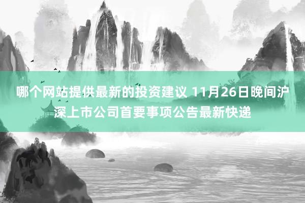 哪个网站提供最新的投资建议 11月26日晚间沪深上市公司首要事项公告最新快递