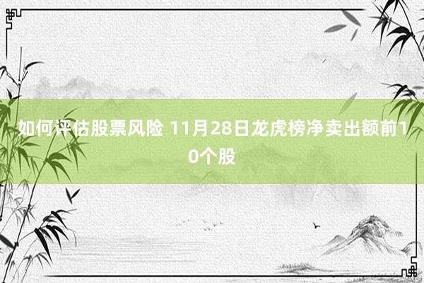 如何评估股票风险 11月28日龙虎榜净卖出额前10个股