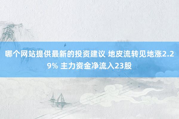 哪个网站提供最新的投资建议 地皮流转见地涨2.29% 主力资金净流入23股