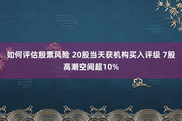 如何评估股票风险 20股当天获机构买入评级 7股高潮空间超10%