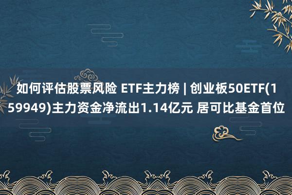 如何评估股票风险 ETF主力榜 | 创业板50ETF(159949)主力资金净流出1.14亿元 居可比基金首位