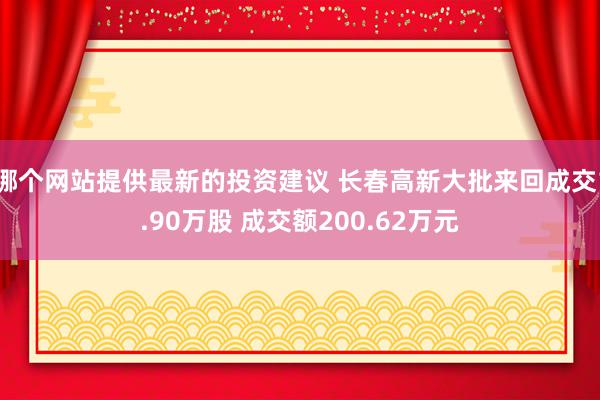 哪个网站提供最新的投资建议 长春高新大批来回成交1.90万股 成交额200.62万元