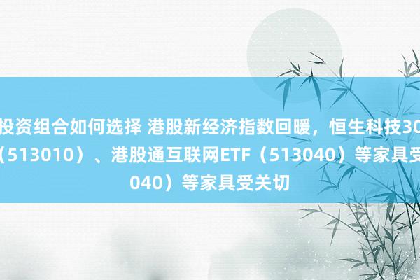 投资组合如何选择 港股新经济指数回暖，恒生科技30ETF（513010）、港股通互联网ETF（513040）等家具受关切