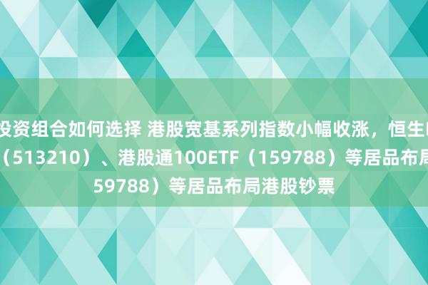 投资组合如何选择 港股宽基系列指数小幅收涨，恒生ETF易方达（513210）、港股通100ETF（159788）等居品布局港股钞票