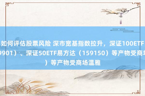 如何评估股票风险 深市宽基指数拉升，深证100ETF（159901）、深证50ETF易方达（159150）等产物受商场温雅