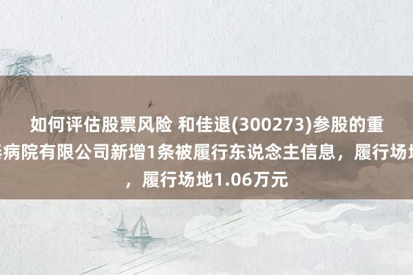 如何评估股票风险 和佳退(300273)参股的重庆十方合泰病院有限公司新增1条被履行东说念主信息，履行场地1.06万元