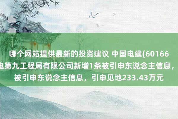 哪个网站提供最新的投资建议 中国电建(601669)控股的中国水利水电第九工程局有限公司新增1条被引申东说念主信息，引申见地233.43万元