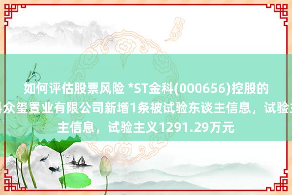 如何评估股票风险 *ST金科(000656)控股的重庆市璧山区金科众玺置业有限公司新增1条被试验东谈主信息，试验主义1291.29万元