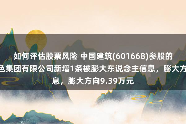 如何评估股票风险 中国建筑(601668)参股的中国建筑脱色集团有限公司新增1条被膨大东说念主信息，膨大方向9.39万元