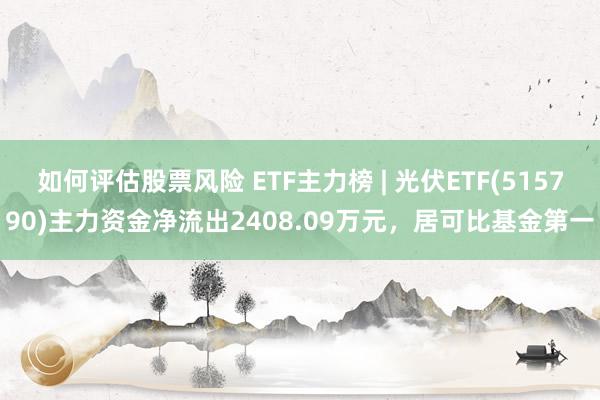 如何评估股票风险 ETF主力榜 | 光伏ETF(515790)主力资金净流出2408.09万元，居可比基金第一