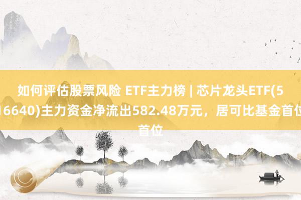 如何评估股票风险 ETF主力榜 | 芯片龙头ETF(516640)主力资金净流出582.48万元，居可比基金首位