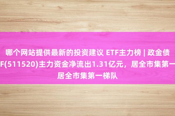 哪个网站提供最新的投资建议 ETF主力榜 | 政金债券ETF(511520)主力资金净流出1.31亿元，居全市集第一梯队