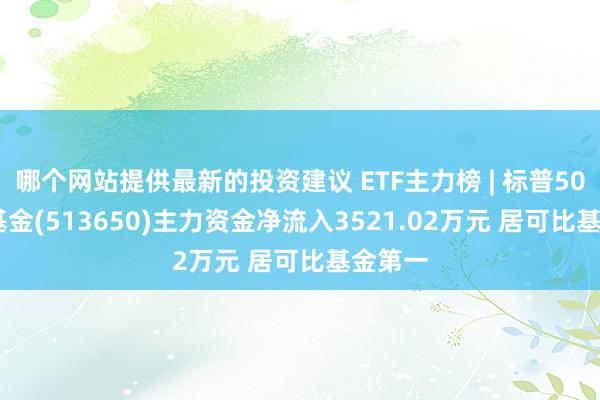 哪个网站提供最新的投资建议 ETF主力榜 | 标普500ETF基金(513650)主力资金净流入3521.02万元 居可比基金第一