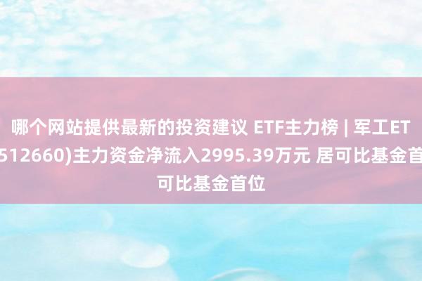 哪个网站提供最新的投资建议 ETF主力榜 | 军工ETF(512660)主力资金净流入2995.39万元 居可比基金首位