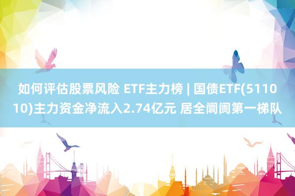 如何评估股票风险 ETF主力榜 | 国债ETF(511010)主力资金净流入2.74亿元 居全阛阓第一梯队