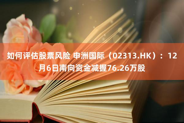 如何评估股票风险 申洲国际（02313.HK）：12月6日南向资金减握76.26万股