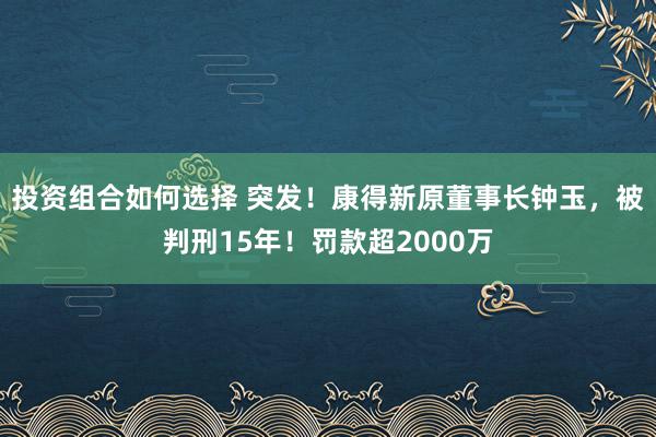 投资组合如何选择 突发！康得新原董事长钟玉，被判刑15年！罚款超2000万