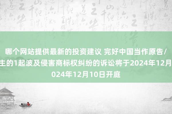 哪个网站提供最新的投资建议 完好中国当作原告/上诉东谈主的1起波及侵害商标权纠纷的诉讼将于2024年12月10日开庭