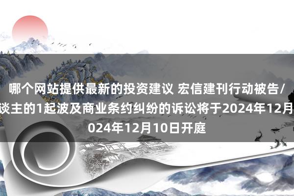 哪个网站提供最新的投资建议 宏信建刊行动被告/被上诉东谈主的1起波及商业条约纠纷的诉讼将于2024年12月10日开庭