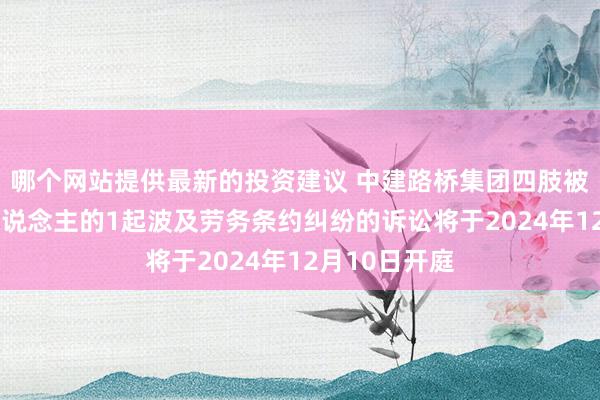 哪个网站提供最新的投资建议 中建路桥集团四肢被告/被上诉东说念主的1起波及劳务条约纠纷的诉讼将于2024年12月10日开庭