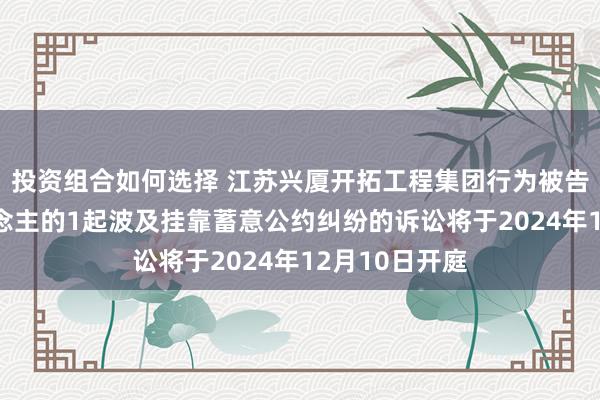 投资组合如何选择 江苏兴厦开拓工程集团行为被告/被上诉东说念主的1起波及挂靠蓄意公约纠纷的诉讼将于2024年12月10日开庭