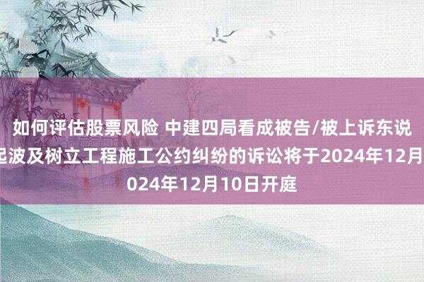 如何评估股票风险 中建四局看成被告/被上诉东说念主的1起波及树立工程施工公约纠纷的诉讼将于2024年12月10日开庭