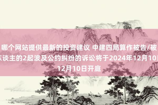 哪个网站提供最新的投资建议 中建四局算作被告/被上诉东谈主的2起波及公约纠纷的诉讼将于2024年12月10日开庭