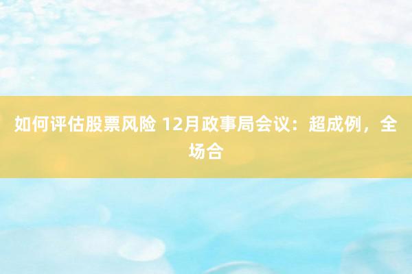 如何评估股票风险 12月政事局会议：超成例，全场合