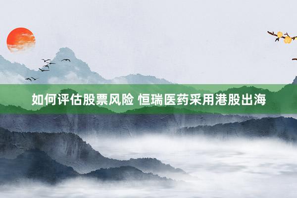 如何评估股票风险 恒瑞医药采用港股出海