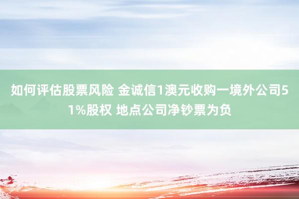 如何评估股票风险 金诚信1澳元收购一境外公司51%股权 地点公司净钞票为负