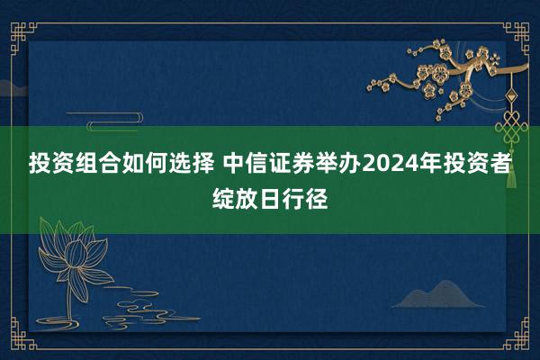 投资组合如何选择 中信证券举办2024年投资者绽放日行径