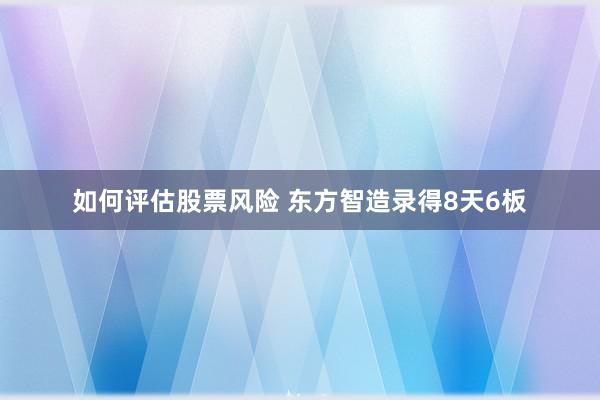 如何评估股票风险 东方智造录得8天6板