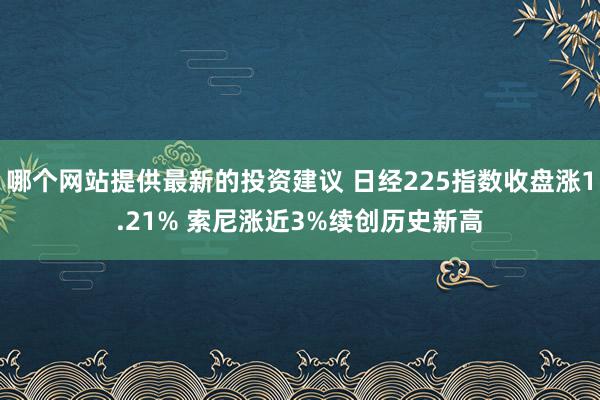 哪个网站提供最新的投资建议 日经225指数收盘涨1.21% 索尼涨近3%续创历史新高