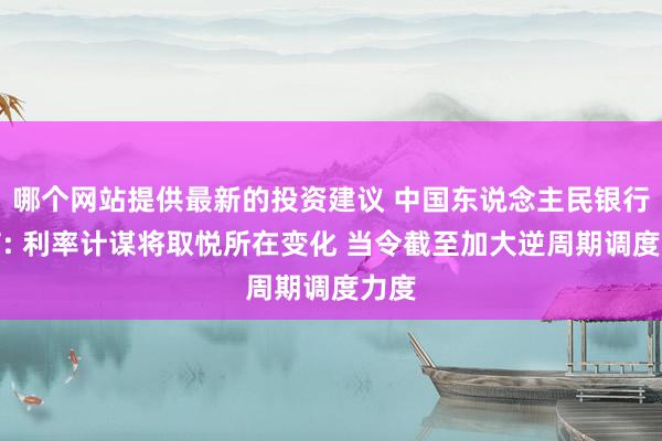 哪个网站提供最新的投资建议 中国东说念主民银行王信: 利率计谋将取悦所在变化 当令截至加大逆周期调度力度