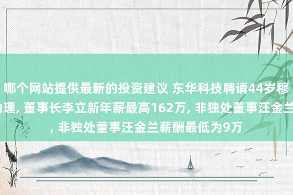 哪个网站提供最新的投资建议 东华科技聘请44岁穆荣哲为总司理助理, 董事长李立新年薪最高162万, 非独处董事汪金兰薪酬最低为9万