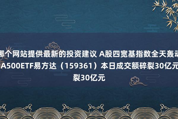 哪个网站提供最新的投资建议 A股四宽基指数全天轰动 A500ETF易方达（159361）本日成交额碎裂30亿元