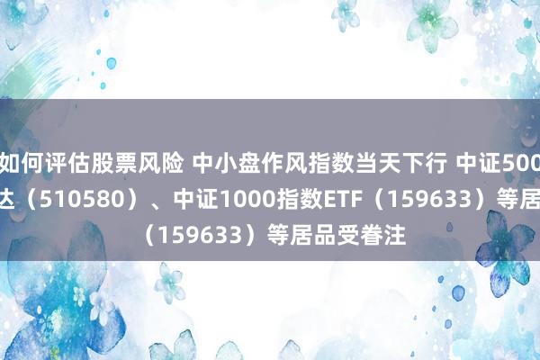 如何评估股票风险 中小盘作风指数当天下行 中证500ETF易方达（510580）、中证1000指数ETF（159633）等居品受眷注