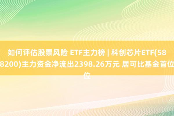 如何评估股票风险 ETF主力榜 | 科创芯片ETF(588200)主力资金净流出2398.26万元 居可比基金首位