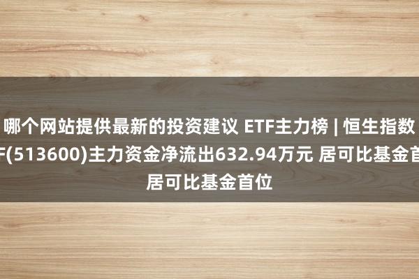 哪个网站提供最新的投资建议 ETF主力榜 | 恒生指数ETF(513600)主力资金净流出632.94万元 居可比基金首位