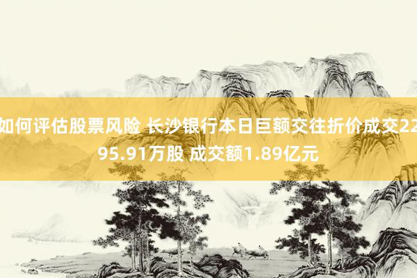 如何评估股票风险 长沙银行本日巨额交往折价成交2295.91万股 成交额1.89亿元